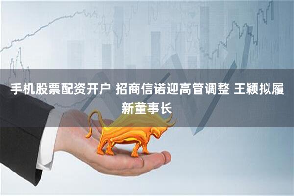 手机股票配资开户 招商信诺迎高管调整 王颖拟履新董事长