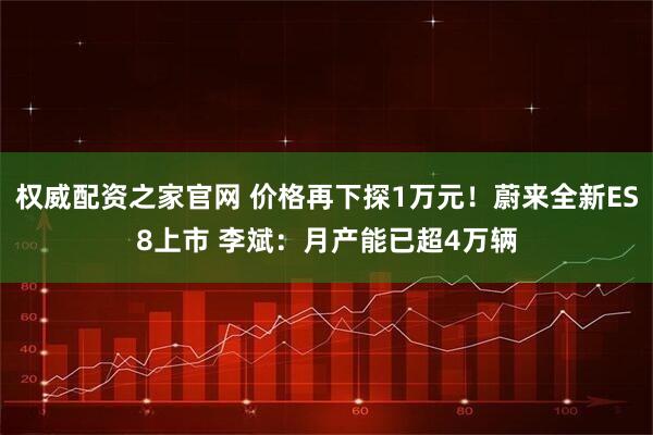 权威配资之家官网 价格再下探1万元！蔚来全新ES8上市 李斌：月产能已超4万辆