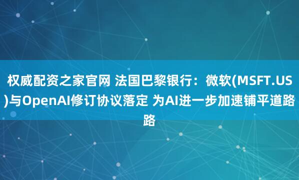 权威配资之家官网 法国巴黎银行：微软(MSFT.US)与OpenAI修订协议落定 为AI进一步加速铺平道路