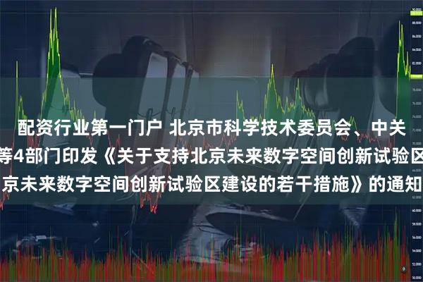 配资行业第一门户 北京市科学技术委员会、中关村科技园区管理委员会等4部门印发《关于支持北京未来数字空间创新试验区建设的若干措施》的通知