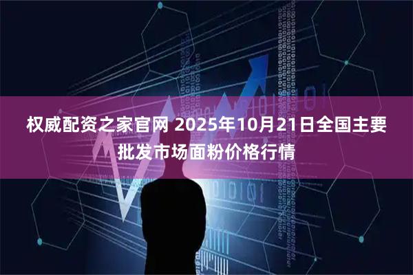 权威配资之家官网 2025年10月21日全国主要批发市场面粉价格行情