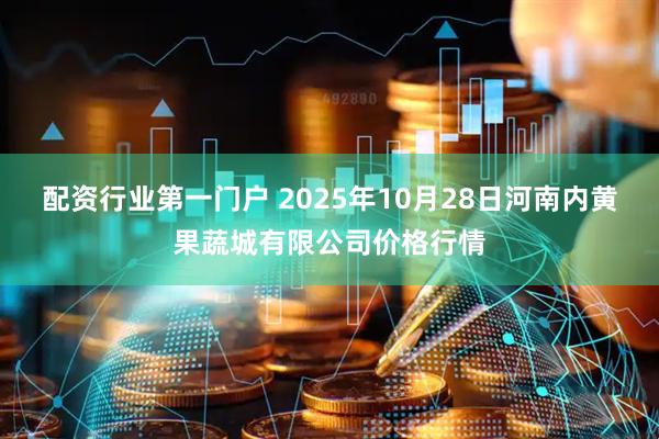 配资行业第一门户 2025年10月28日河南内黄果蔬城有限公司价格行情