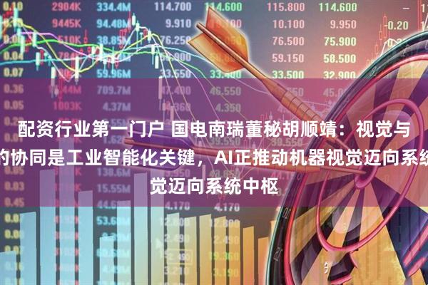 配资行业第一门户 国电南瑞董秘胡顺靖：视觉与大脑的协同是工业智能化关键，AI正推动机器视觉迈向系统中枢