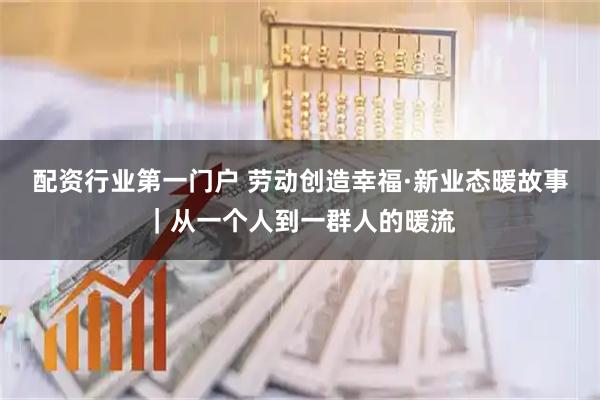 配资行业第一门户 劳动创造幸福·新业态暖故事｜从一个人到一群人的暖流