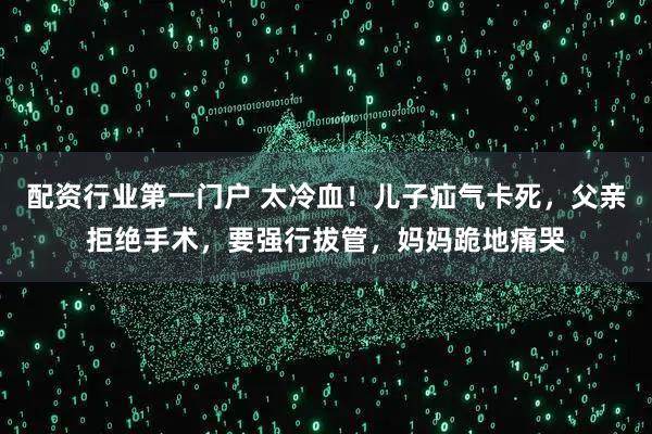 配资行业第一门户 太冷血！儿子疝气卡死，父亲拒绝手术，要强行拔管，妈妈跪地痛哭