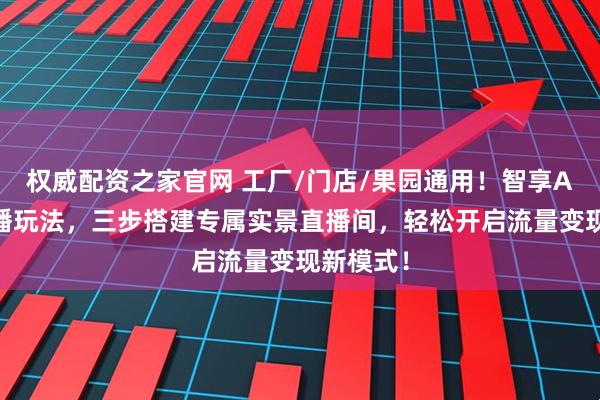权威配资之家官网 工厂/门店/果园通用！智享AI无人直播玩法，三步搭建专属实景直播间，轻松开启流量变现新模式！