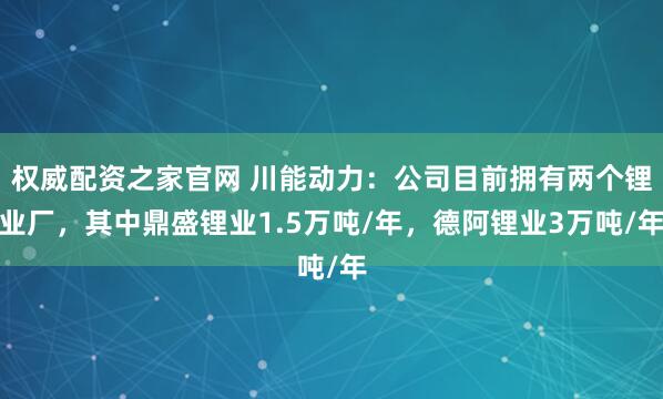 权威配资之家官网 川能动力：公司目前拥有两个锂业厂，其中鼎盛锂业1.5万吨/年，德阿锂业3万吨/年