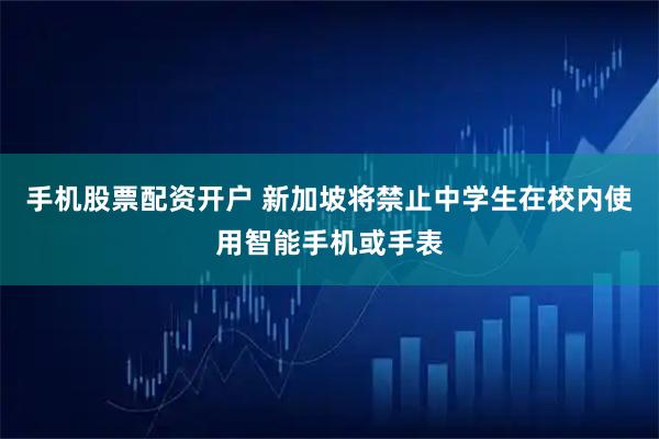 手机股票配资开户 新加坡将禁止中学生在校内使用智能手机或手表