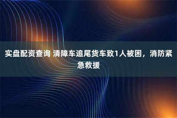 实盘配资查询 清障车追尾货车致1人被困，消防紧急救援