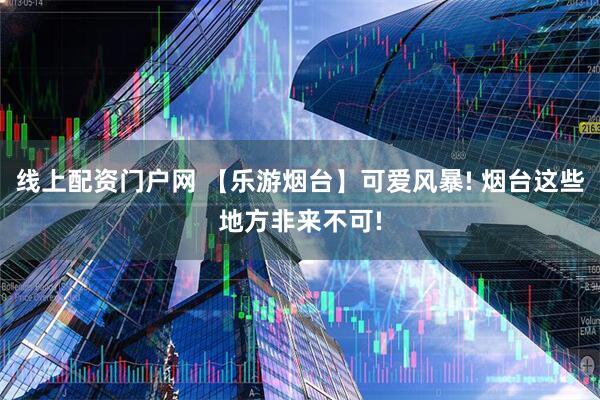 线上配资门户网 【乐游烟台】可爱风暴! 烟台这些地方非来不可!