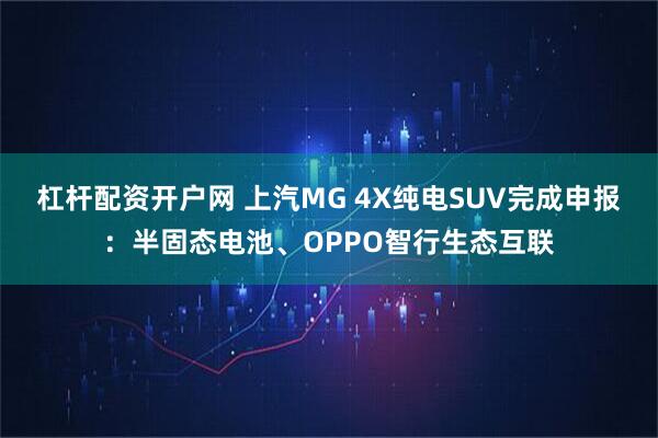 杠杆配资开户网 上汽MG 4X纯电SUV完成申报：半固态电池、OPPO智行生态互联