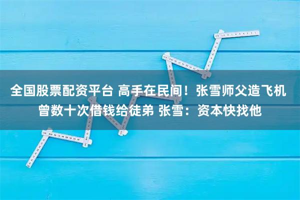 全国股票配资平台 高手在民间！张雪师父造飞机 曾数十次借钱给徒弟 张雪：资本快找他