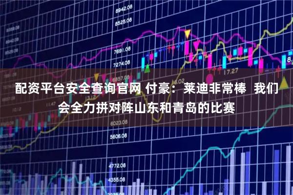 配资平台安全查询官网 付豪：莱迪非常棒  我们会全力拼对阵山东和青岛的比赛