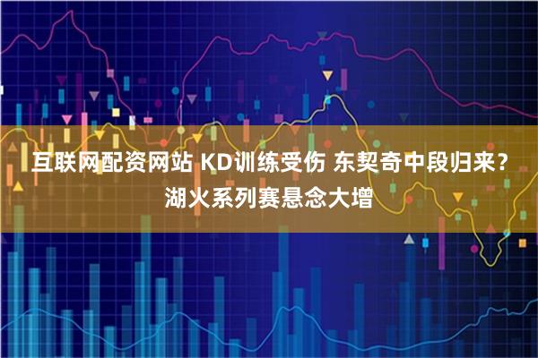 互联网配资网站 KD训练受伤 东契奇中段归来？湖火系列赛悬念大增