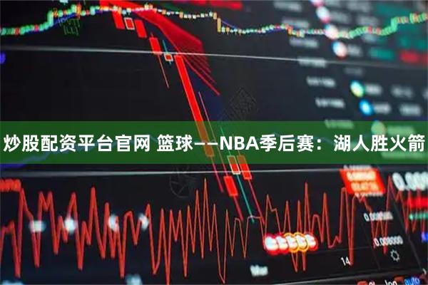 炒股配资平台官网 篮球——NBA季后赛：湖人胜火箭