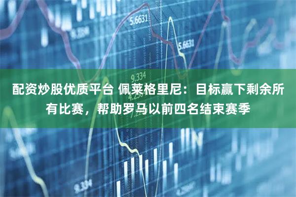 配资炒股优质平台 佩莱格里尼：目标赢下剩余所有比赛，帮助罗马以前四名结束赛季