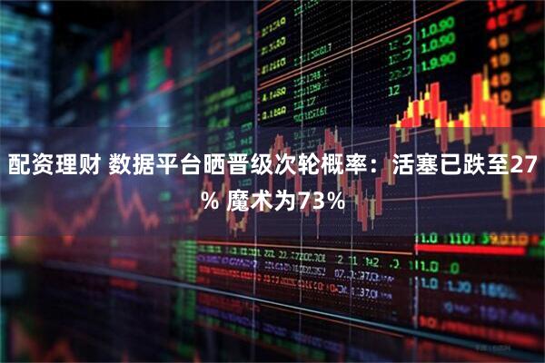 配资理财 数据平台晒晋级次轮概率：活塞已跌至27% 魔术为73%
