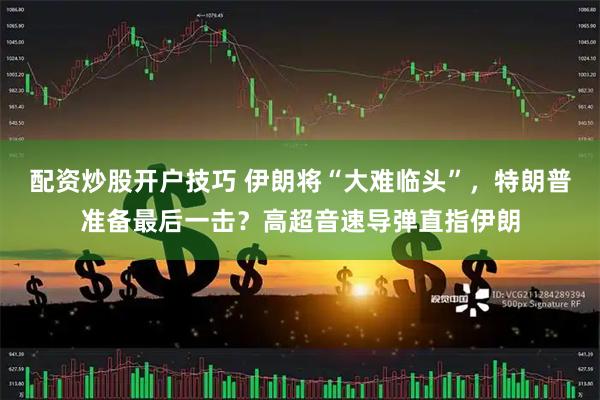 配资炒股开户技巧 伊朗将“大难临头”，特朗普准备最后一击？高超音速导弹直指伊朗