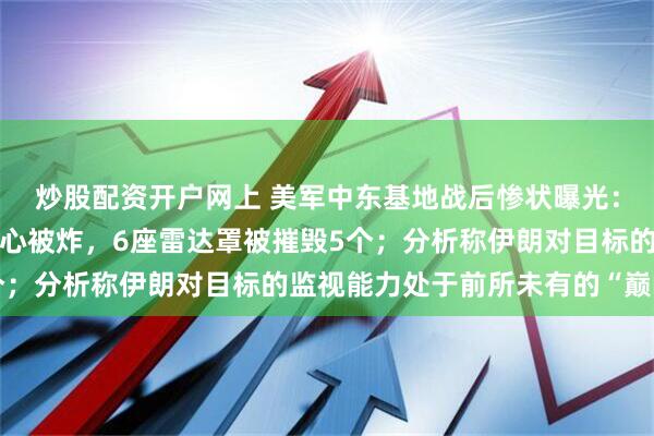 炒股配资开户网上 美军中东基地战后惨状曝光：预警机被腰斩、控制中心被炸，6座雷达罩被摧毁5个；分析称伊朗对目标的监视能力处于前所未有的“巅峰”