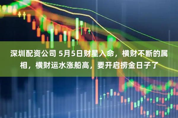 深圳配资公司 5月5日财星入命，横财不断的属相，横财运水涨船高，要开启捞金日子了