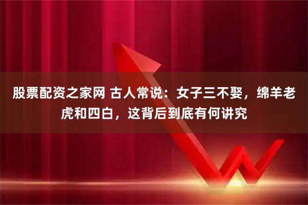 股票配资之家网 古人常说：女子三不娶，绵羊老虎和四白，这背后到底有何讲究