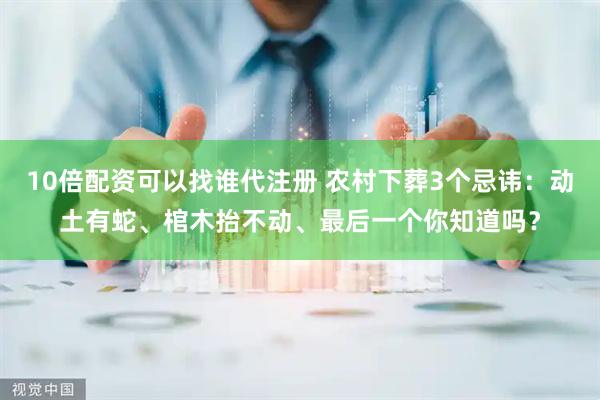10倍配资可以找谁代注册 农村下葬3个忌讳：动土有蛇、棺木抬不动、最后一个你知道吗？
