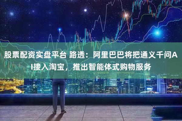 股票配资实盘平台 路透：阿里巴巴将把通义千问AI接入淘宝，推出智能体式购物服务