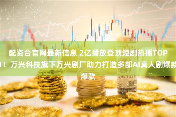 配资台官网最新信息 2亿播放登顶短剧热播TOP1！万兴科技旗下万兴剧厂助力打造多部AI真人剧爆款