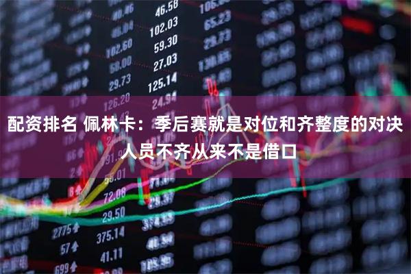 配资排名 佩林卡：季后赛就是对位和齐整度的对决 人员不齐从来不是借口